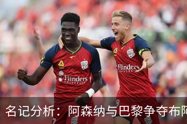 名记分析：阿森纳与巴黎争夺布阿迪，佐利斯加盟枪手前景乐观！